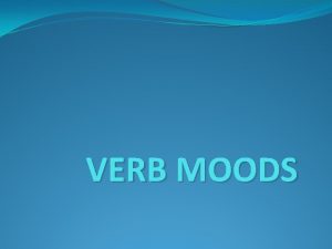 VERB MOODS VERB MOODS The mood of a