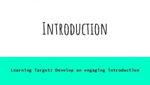 Introduction Learning Target Develop an engaging introduction Introduction