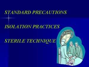 STANDARD PRECAUTIONS ISOLATION PRACTICES STERILE TECHNIQUE STANDARD PRECAUTIONS