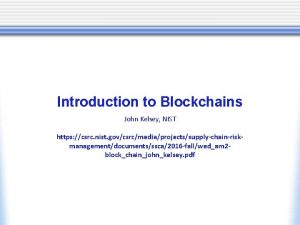 Introduction to Blockchains John Kelsey NIST https csrc