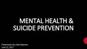 MENTAL HEALTH SUICIDE PREVENTION Presentation by Bob Swanson