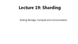 Lecture 19 Sharding Scaling Storage Compute and Communication