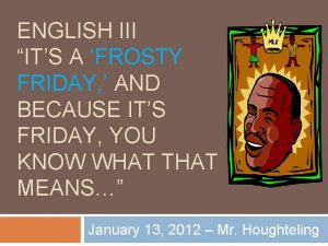 ENGLISH III ITS A FROSTY FRIDAY AND BECAUSE