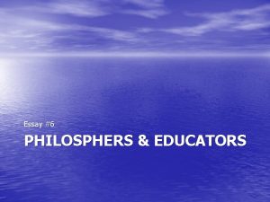 Essay 6 PHILOSPHERS EDUCATORS Philosophers Educators You will