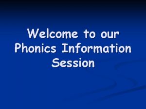 Welcome to our Phonics Information Session Why phonics