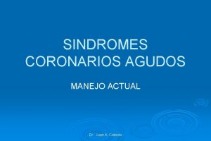 SINDROMES CORONARIOS AGUDOS MANEJO ACTUAL Dr Juan A