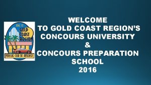 WELCOME TO GOLD COAST REGIONS CONCOURS UNIVERSITY CONCOURS