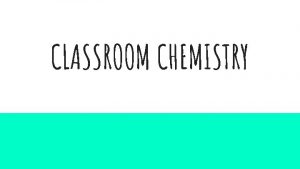 CLASSROOM CHEMISTRY What is chemistry Chemistry is the