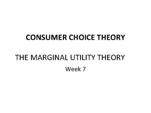 CONSUMER CHOICE THEORY THE MARGINAL UTILITY THEORY Week