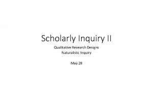 Scholarly Inquiry II Qualitative Research Designs Naturalistic Inquiry