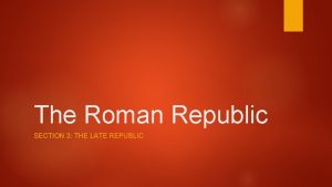 The Roman Republic SECTION 3 THE LATE REPUBLIC