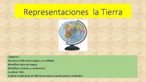 Representaciones la Tierra Objetivos Reconocer diferentes mapas y