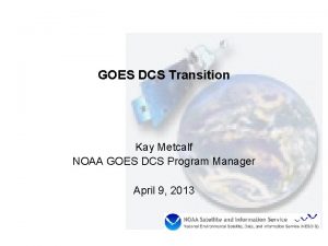 GOES DCS Transition Kay Metcalf NOAA GOES DCS GOES DCS Transition Kay Metcalf NOAA GOES DCS