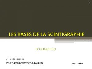 1 LES BASES DE LA SCINTIGRAPHIE Pr CHAKOURI