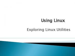 Using Linux Exploring Linux Utilities Objectives Understand the