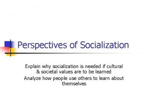 Perspectives of Socialization Explain why socialization is needed