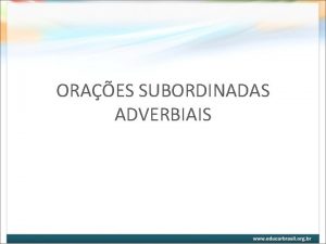 ORAES SUBORDINADAS ADVERBIAIS Funcionam como adjunto adverbial de