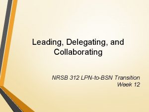 Leading Delegating and Collaborating NRSB 312 LPNtoBSN Transition