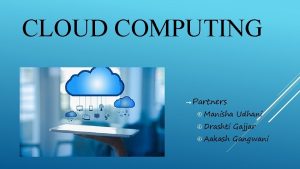 CLOUD COMPUTING Partners Manisha Drashti Aakash Udhani Gajjar