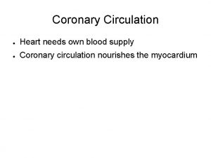 Coronary Circulation Heart needs own blood supply Coronary