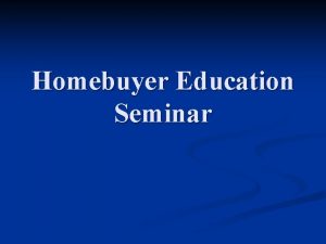 Homebuyer Education Seminar Homebuyer Education Seminar Presented by