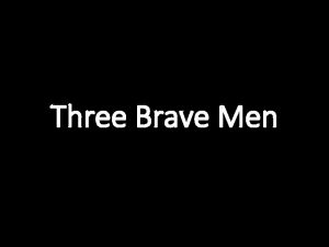 Three Brave Men Three Brave Men We want