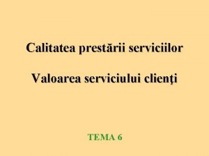 Calitatea prestrii serviciilor Valoarea serviciului clieni TEMA 6