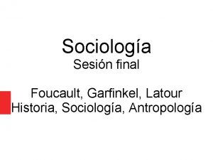 Sociologa Sesin final Foucault Garfinkel Latour Historia Sociologa