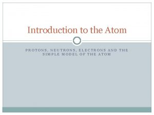 Introduction to the Atom PROTONS NEUTRONS ELECTRONS AND