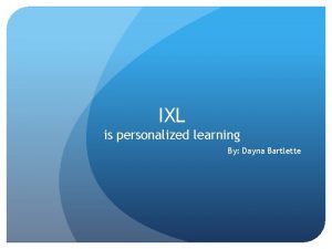IXL is personalized learning By Dayna Bartlette What