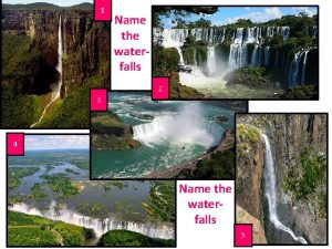 1 Name the waterfalls 2 3 4 Name