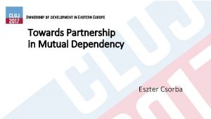 Towards Partnership in Mutual Dependency Eszter Csorba AGENDA