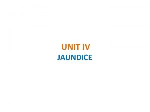 UNIT IV JAUNDICE JAUNDICE Jaundice or icterus refers
