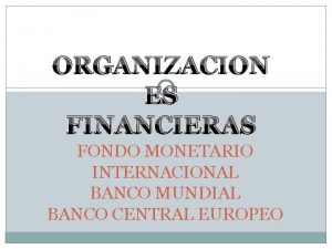 ORGANIZACION ES FINANCIERAS FONDO MONETARIO INTERNACIONAL BANCO MUNDIAL