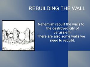 REBUILDING THE WALL Nehemiah rebuilt the walls to