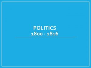 POLITICS 1800 1816 Election of 1800 Nasty election