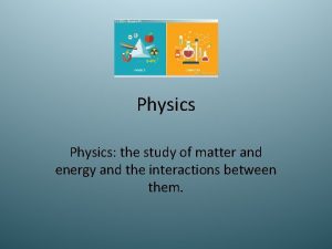 Physics the study of matter and energy and