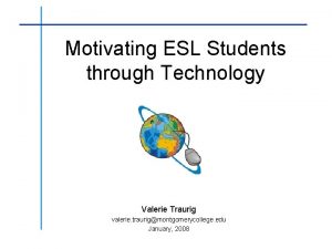 Motivating ESL Students through Technology Valerie Traurig valerie