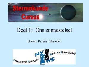 Deel 1 Ons zonnestelsel Docent Dr Wim Muizebelt