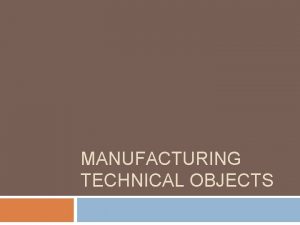 MANUFACTURING TECHNICAL OBJECTS Materials To decide which materials