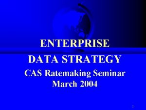 ENTERPRISE DATA STRATEGY CAS Ratemaking Seminar March 2004