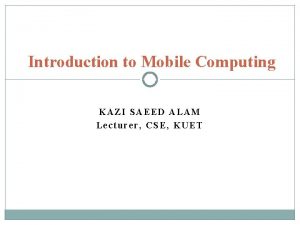 Introduction to Mobile Computing KAZI SAEED ALAM Lecturer