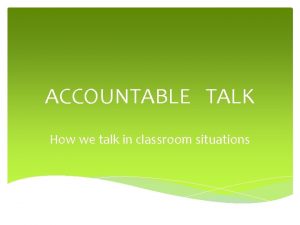 ACCOUNTABLE TALK How we talk in classroom situations