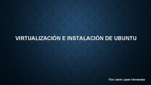 VIRTUALIZACIN E INSTALACIN DE UBUNTU Flori Janet Lpez