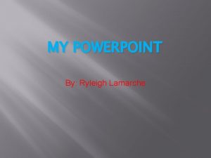 MY POWERPOINT By Ryleigh Lamarche gh i e