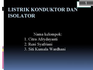 1 LISTRIK KONDUKTOR DAN ISOLATOR Nama kelompok 1