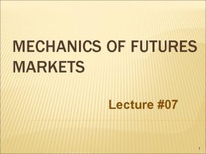 MECHANICS OF FUTURES MARKETS Lecture 07 1 FUTURES