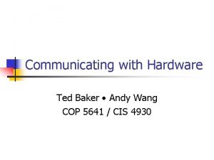 Communicating with Hardware Ted Baker Andy Wang COP