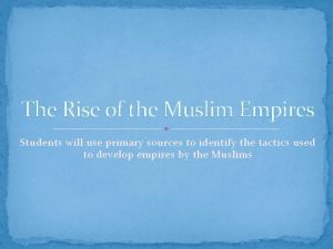 The Rise of the Muslim Empires Students will