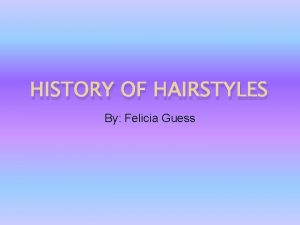 HISTORY OF HAIRSTYLES By Felicia Guess Introduction I